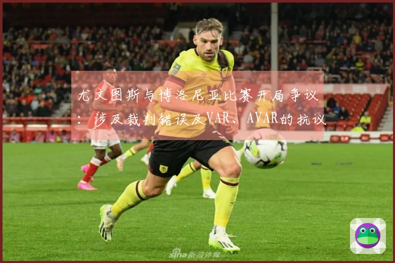 尤文图斯与博洛尼亚比赛开局争议：涉及裁判错误及VAR、AVAR的抗议事件