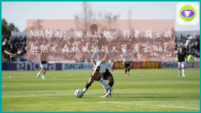 NBA预测：湖人战胜步行者 骑士战胜热火 森林狼挑战火箭 勇士 narrowly edge past Nets