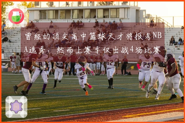 曾经的顶尖高中篮球天才将报考NBA选秀，然而上赛季仅出战4场比赛。