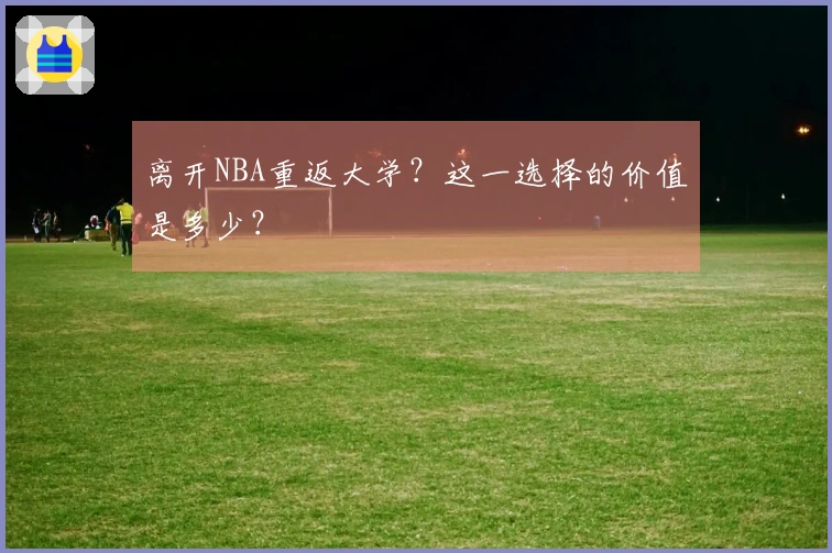 离开NBA重返大学？这一选择的价值是多少？