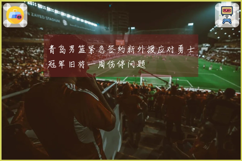 青岛男篮紧急签约新外援应对勇士冠军旧将一周伤停问题