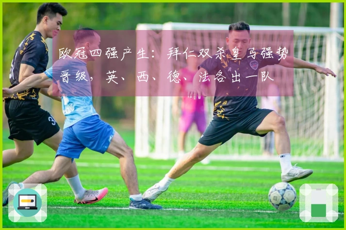 欧冠四强产生：拜仁双杀皇马强势晋级，英、西、德、法各出一队
