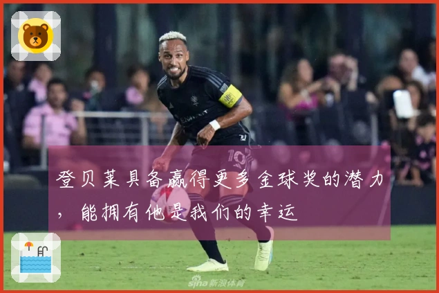 登贝莱具备赢得更多金球奖的潜力，能拥有他是我们的幸运