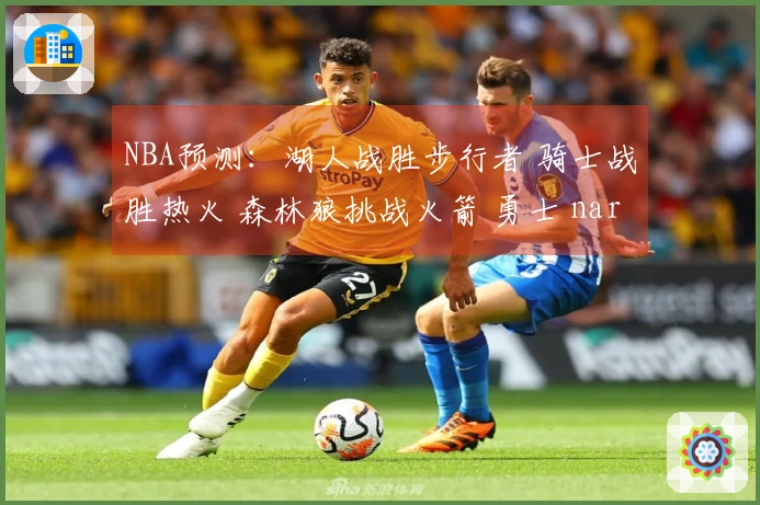 NBA预测：湖人战胜步行者 骑士战胜热火 森林狼挑战火箭 勇士 narrowly edge past Nets