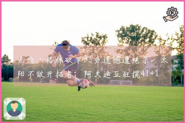 杰伦·格林砍下35分遗憾遭绝杀，太阳不敌开拓者；阿夫迪亚狂揽41+12对决马刺！