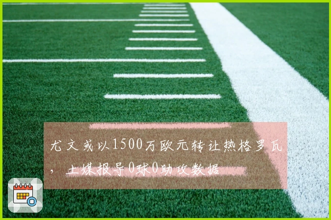 尤文或以1500万欧元转让热格罗瓦，土媒报导0球0助攻数据