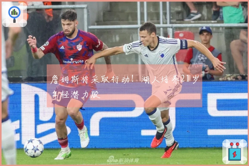 詹姆斯将采取行动！湖人培养21岁年轻潜力股