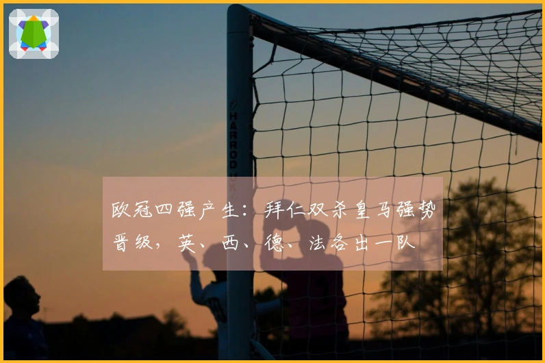 欧冠四强产生：拜仁双杀皇马强势晋级，英、西、德、法各出一队