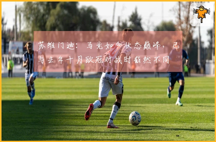 苏维门迪：马竞如今状态巅峰，已与去年十月欧冠对战时截然不同
