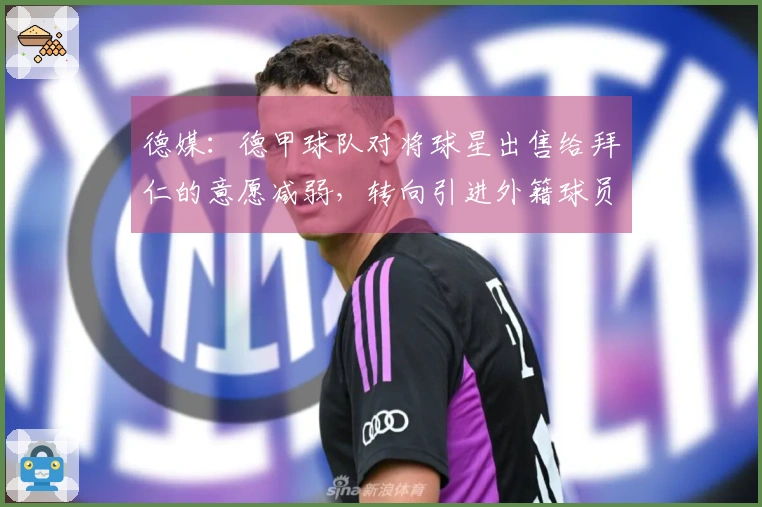 德媒：德甲球队对将球星出售给拜仁的意愿减弱，转向引进外籍球员