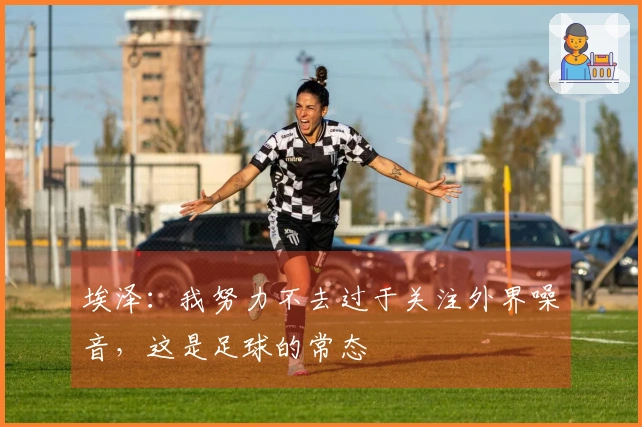 埃泽：我努力不去过于关注外界噪音，这是足球的常态