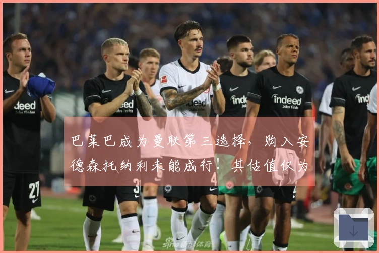 巴莱巴成为曼联第三选择，购入安德森托纳利未能成行！其估值仅为5000万