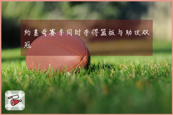 约基奇赛季同时夺得篮板与助攻双冠