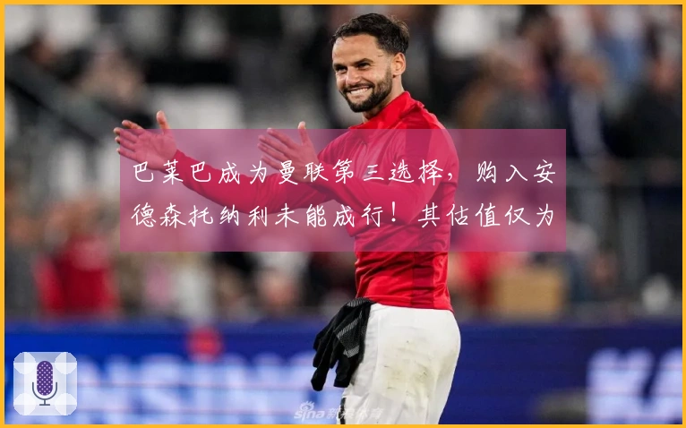 巴莱巴成为曼联第三选择，购入安德森托纳利未能成行！其估值仅为5000万