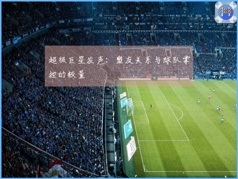 超级巨星发声：盟友关系与球队掌控的较量