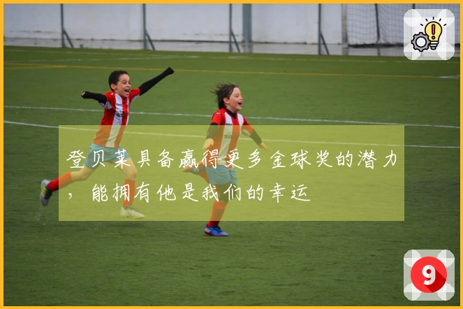 登贝莱具备赢得更多金球奖的潜力，能拥有他是我们的幸运