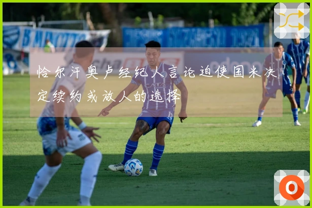 恰尔汗奥卢经纪人言论迫使国米决定续约或放人的选择