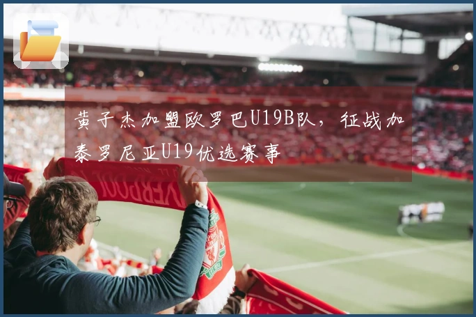 黄子杰加盟欧罗巴U19B队，征战加泰罗尼亚U19优选赛事