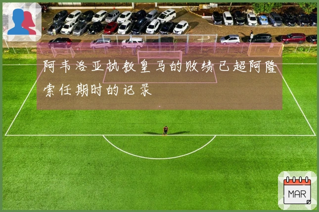 阿韦洛亚执教皇马的败绩已超阿隆索任期时的记录