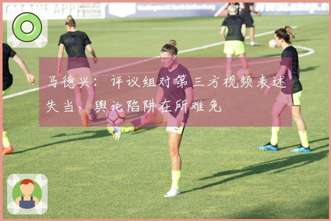 马德兴：评议组对第三方视频表述失当，舆论陷阱在所难免